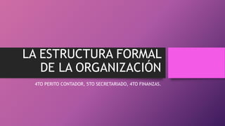 LA ESTRUCTURA FORMAL
DE LA ORGANIZACIÓN
4TO PERITO CONTADOR, 5TO SECRETARIADO, 4TO FINANZAS.
 