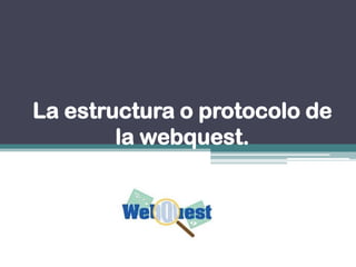La estructura o protocolo de
la webquest.
 