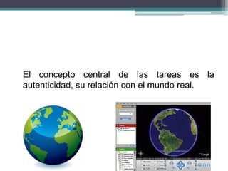 El concepto central de las tareas es la
autenticidad, su relación con el mundo real.
 