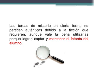 Las tareas de misterio en cierta forma no
parecen auténticas debido a la ficción que
requieren, aunque vale la pena utilizarlas
porque logran captar y mantener el interés del
alumno.
 