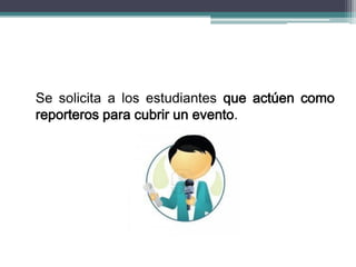 Se solicita a los estudiantes que actúen como
reporteros para cubrir un evento.
 