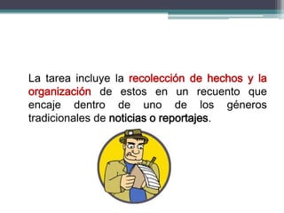 La tarea incluye la recolección de hechos y la
organización de estos en un recuento que
encaje dentro de uno de los géneros
tradicionales de noticias o reportajes.
 