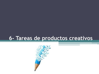 6- Tareas de productos creativos
 