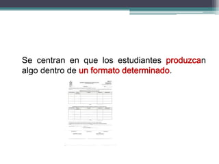 Se centran en que los estudiantes produzcan
algo dentro de un formato determinado.
 
