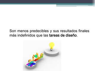 Son menos predecibles y sus resultados finales
más indefinidos que las tareas de diseño.
 