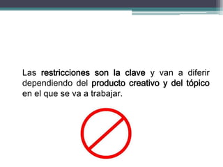 Las restricciones son la clave y van a diferir
dependiendo del producto creativo y del tópico
en el que se va a trabajar.
 