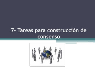 7- Tareas para construcción de
consenso
 