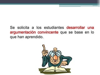 Se solicita a los estudiantes desarrollar una
argumentación convincente que se base en lo
que han aprendido.
 