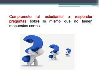 Compromete al estudiante a responder
preguntas sobre si mismo que no tienen
respuestas cortas.
 