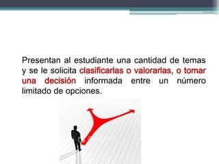 Presentan al estudiante una cantidad de temas
y se le solicita clasificarlas o valorarlas, o tomar
una decisión informada entre un número
limitado de opciones.
 