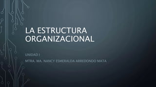 LA ESTRUCTURA
ORGANIZACIONAL
UNIDAD I
MTRA. MA. NANCY ESMERALDA ARREDONDO MATA
 