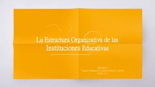 La Estructura Organizativa de las
Instituciones Educativas
EQUIPO 6:
Cigarroa Munguia, R., Cabrera Pineda, S., Servin
Ibáñez, L. I.
 