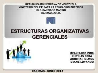 REPÚBLICA BOLIVARIANA DE VENEZUELA
MINISTERIO DEL P.P. PARA LA EDUCACIÓN SUPERIOR
I.U.P. SANTIAGO MARIÑO
CABIMAS-ZULIA
REALIZADO POR:
MIYELIS ROJA
AURIMAR OLMOS
DIANE LUYANDO
CABIMAS, JUNIO 2014
 