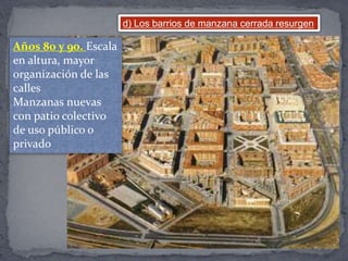d) Los barrios de manzana cerrada resurgen
Años 80 y 90. Escala
en altura, mayor
organización de las
calles
Manzanas nuevas
con patio colectivo
de uso público o
privado
 