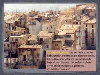 La trama urbana era cerrada, aunque
había patios o corrales en algunos casos.
La edificación solía ser unifamiliar de
baja altura, de este modo destacaban
otros edificios: iglesia, palacios,
ayuntamientos, etc
 