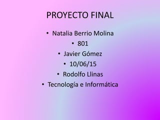 PROYECTO FINAL
• Natalia Berrio Molina
• 801
• Javier Gómez
• 10/06/15
• Rodolfo Llinas
• Tecnología e Informática
 