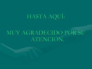 HASTA AQUÍ:
MUY AGRADECIDO POR SU
ATENCIÓN.
 