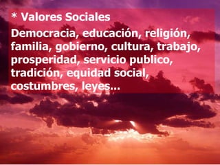 * Valores Sociales Democracia, educación, religión, familia, gobierno, cultura, trabajo, prosperidad, servicio publico, tradición, equidad social, costumbres, leyes... 