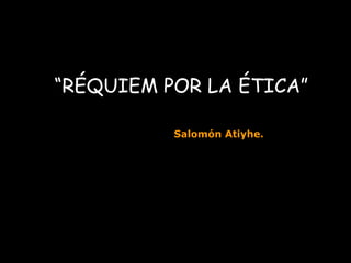 “ RÉQUIEM POR LA ÉTICA” Salomón Atiyhe . 