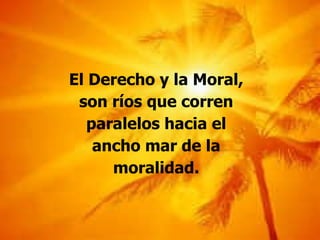 El Derecho y la Moral, son ríos que corren paralelos hacia el ancho mar de la moralidad. 