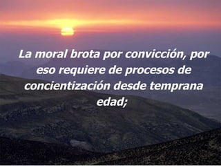 La moral brota por convicción, por eso requiere de procesos de concientización desde temprana edad;  