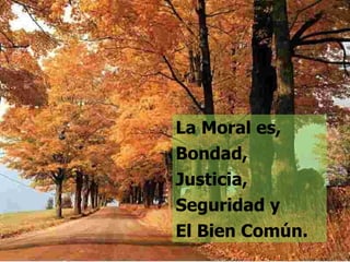 La Moral es, Bondad, Justicia, Seguridad y El Bien Común. 