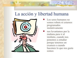 La acción y libertad humana Los seres humanos no somos robots ni estamos programados instintivamente nos levantamos por la mañana para ir al instituto, cuando nos ponemos a estudiar porque tenemos un examen o cuando hacemos lo que nos gusta somos 