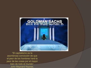 “El capitalismo es la
asombrosa convicción de que
el peor de los hombres hará la
peor de las cosas por el mayor
    bien de todo el mundo”.
    John Maynard Keynes.
 