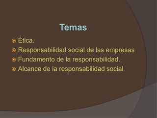  Ética.
 Responsabilidad social de las empresas
 Fundamento de la responsabilidad.
 Alcance de la responsabilidad social.
 