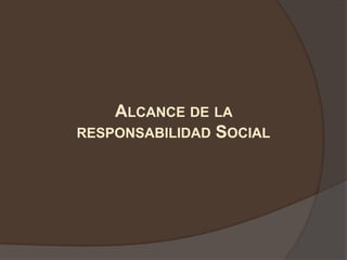 ALCANCE DE LA
RESPONSABILIDAD SOCIAL
 