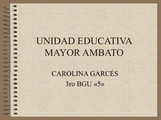 UNIDAD EDUCATIVA
MAYOR AMBATO
CAROLINA GARCÉS
3ro BGU «5»
 