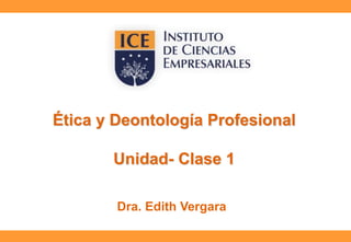 Ética y Deontología Profesional
Unidad- Clase 1
Dra. Edith Vergara
 