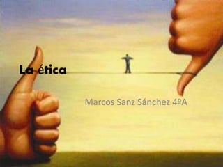 La ética
Marcos Sanz Sánchez 4ºA
 