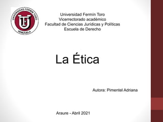 Universidad Fermín Toro
Vicerrectorado académico
Facultad de Ciencias Jurídicas y Políticas
Escuela de Derecho
La Ética
Autora: Pimentel Adriana
Araure - Abril 2021
 