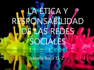 LA ÉTICA Y
RESPONSABILIDAD
DE LAS REDES
SOCIALES
Isabella Borja 11-2
 