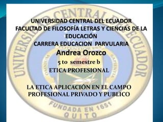 5 to semestre b
      ETICA PROFESIONAL

LA ETICA APLICACIÓN EN EL CAMPO
PROFESIONAL PRIVADO Y PUBLICO
 