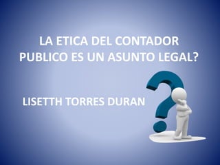 LA ETICA DEL CONTADOR
PUBLICO ES UN ASUNTO LEGAL?
LISETTH TORRES DURAN
 