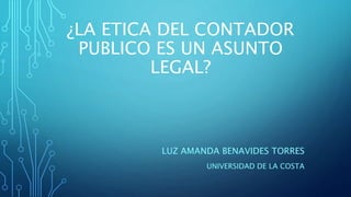 ¿LA ETICA DEL CONTADOR
PUBLICO ES UN ASUNTO
LEGAL?
LUZ AMANDA BENAVIDES TORRES
UNIVERSIDAD DE LA COSTA
 