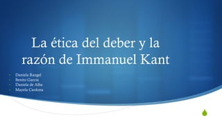 S
La ética del deber y la
razón de Immanuel Kant
•  Daniela Rangel
•  Benito Garcia
•  Daniela de Alba
•  Mayela Cardona
 