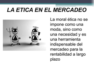 LA ETICA EN EL MERCADEO
La moral ética no se
impone como una
moda, sino como
una necesidad y es
una herramienta
indispensable del
mercadeo para la
rentabilidad a largo
plazo
 