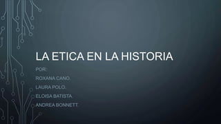 LA ETICA EN LA HISTORIA
POR:
ROXANA CANO.
LAURA POLO.
ELOISA BATISTA.
ANDREA BONNETT.
 
