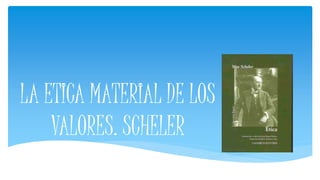 LA ETICA MATERIAL DE LOS
VALORES. SCHELER
 