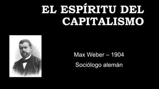 EL ESPÍRITU DEL
CAPITALISMO
Max Weber – 1904
Sociólogo alemán
 