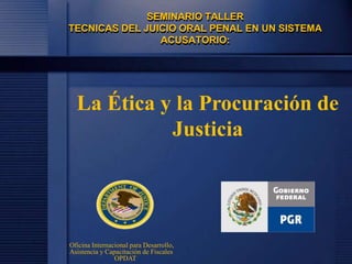 SEMINARIO TALLER
TECNICAS DEL JUICIO ORAL PENAL EN UN SISTEMA
ACUSATORIO:
La Ética y la Procuración de
Justicia
Oficina Internacional para Desarrollo,
Asistencia y Capacitación de Fiscales
OPDAT
 