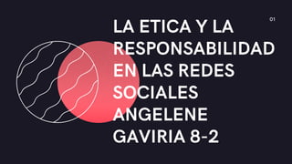LA ETICA Y LA
RESPONSABILIDAD
EN LAS REDES
SOCIALES
ANGELENE
GAVIRIA 8-2
01
 