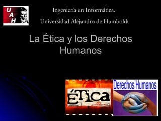 La Ética y los DerechosLa Ética y los Derechos
HumanosHumanos
Ingeniería en Informática.Ingeniería en Informática.
Universidad Alejandro de HumboldtUniversidad Alejandro de Humboldt
 