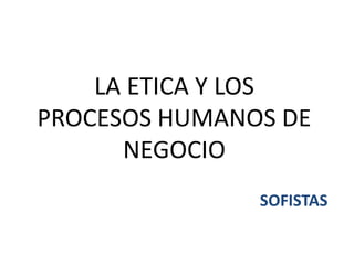 LA ETICA Y LOS
PROCESOS HUMANOS DE
NEGOCIO
SOFISTAS

 