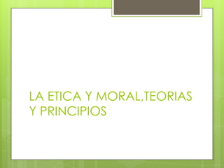 LA ETICA Y MORAL,TEORIAS
Y PRINCIPIOS
 