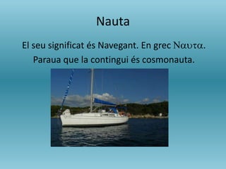 Nauta
El seu significat és Navegant. En grec Nauta.
Paraua que la contingui és cosmonauta.
 