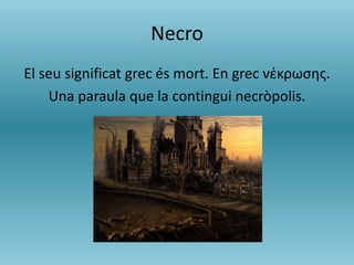 Necro
El seu significat grec és mort. En grec νέκρωσης.
Una paraula que la contingui necròpolis.
 